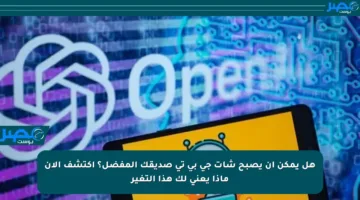 هل يمكن أن يصبح شات جي بي تي صديقك المفضل؟ اكتشف الآن ماذا يعني لك هذا التغير
